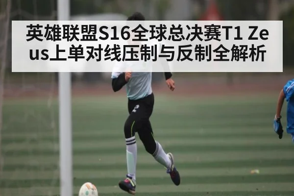 英雄联盟S16全球总决赛T1 Zeus上单对线压制与反制全解析