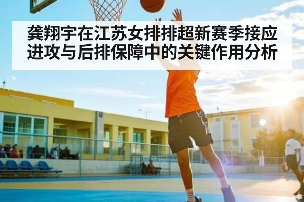 龚翔宇在江苏女排排超新赛季接应进攻与后排保障中的关键作用分析