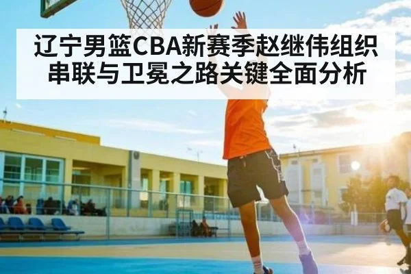 辽宁男篮CBA新赛季赵继伟组织串联与卫冕之路关键全面分析