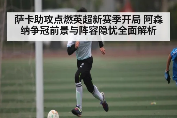 萨卡助攻点燃英超新赛季开局 阿森纳争冠前景与阵容隐忧全面解析