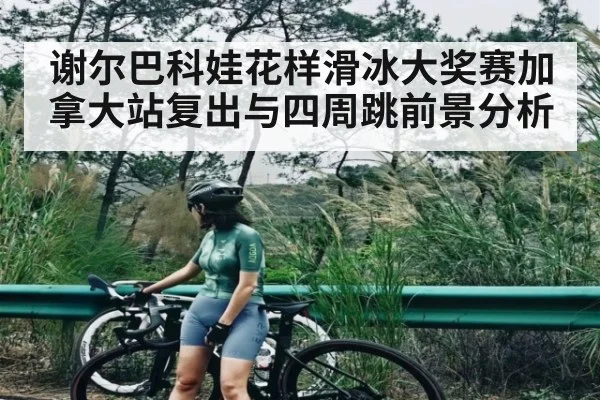 谢尔巴科娃花样滑冰大奖赛加拿大站复出与四周跳前景分析